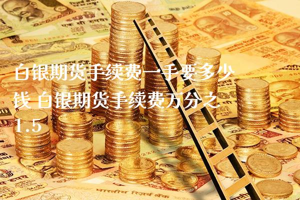 白银期货手续费一手要多少钱 白银期货手续费万分之1.5_https://www.gnhpgy.com_恒指期货_第1张