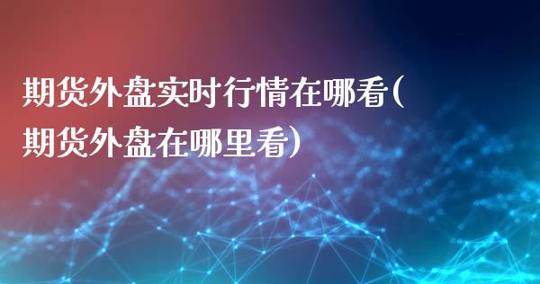 期货外盘实时行情在哪看(期货外盘在哪里看)_恒指期货_第1张_八八期货网 期货外盘实时行情在哪看(期货外盘在哪里看)_https://www.gzbbqc.com_恒指期货_第1张