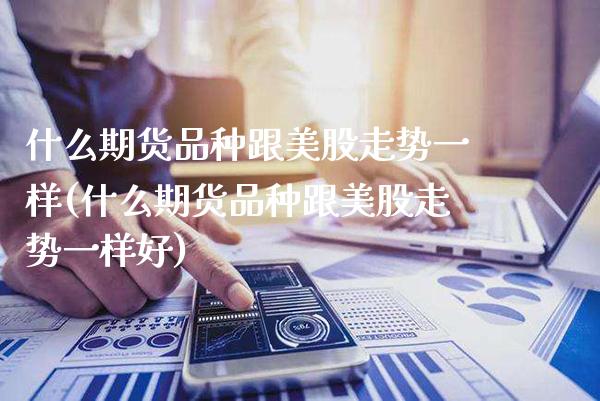 什么期货品种跟美股走势一样(什么期货品种跟美股走势一样好)_https://www.gzbbqc.com_恒指期货_第1张