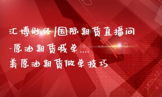 汇博财经|国际期货直播间-原油期货喊单.... 美原油期货做单技巧_https://www.gzbbqc.com_纳指期货_第1张