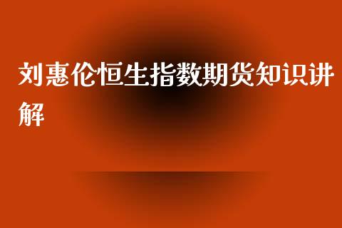 刘惠伦恒生指数期货知识讲解_https://www.gzbbqc.com_股指期货_第1张