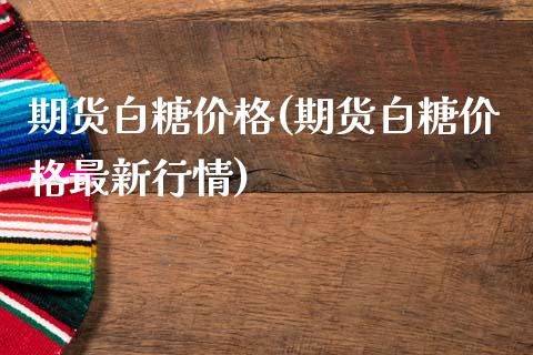 期货白糖价格(期货白糖价格最新行情)_https://www.gzbbqc.com_恒指期货_第1张