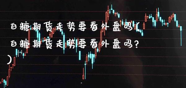 白糖期货走势要看外盘吗(白糖期货走势要看外盘吗?)_https://www.gzbbqc.com_纳指期货_第1张