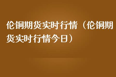 伦铜期货实时行情（伦铜期货实时行情今日）_https://www.gzbbqc.com_股指期货_第1张