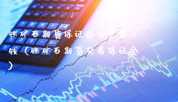 铁矿石期货保证金一手多少钱（铁矿石期货交易保证金）_https://www.gzbbqc.com_道指期货_第1张