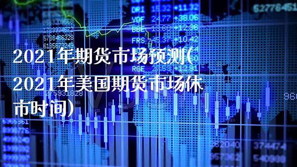 2021年期货市场预测(2021年美国期货市场休市时间)_https://www.gzbbqc.com_期货知识_第1张