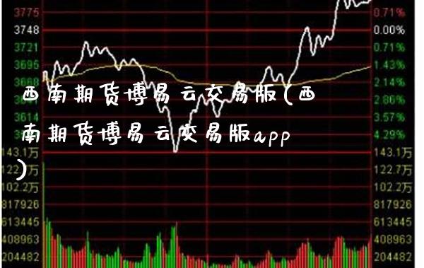 西南期货博易云交易版(西南期货博易云交易版app)_https://www.gzbbqc.com_黄金期货_第1张