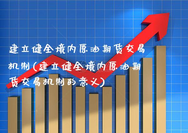 建立健全境内原油期货交易机制(建立健全境内原油期货交易机制的意义)_原油期货_第1张_八八期货网 建立健全境内原油期货交易机制(建立健全境内原油期货交易机制的意义)_https://www.gzbbqc.com_原油期货_第1张
