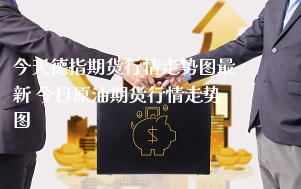 今天德指期货行情走势图最新 今日原油期货行情走势图_https://www.gzbbqc.com_德指期货_第1张
