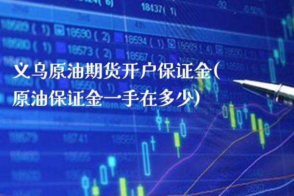 义乌原油期货开户保证金(原油保证金一手在多少)_https://www.gzbbqc.com_股指期货_第1张