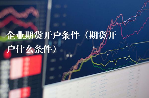 企业期货开户条件（期货开户什么条件）_https://www.gzbbqc.com_纳指期货_第1张
