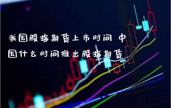 我国股指期货上市时间 中国什么时间推出股指期货_https://www.gnhpgy.com_股指期货_第1张
