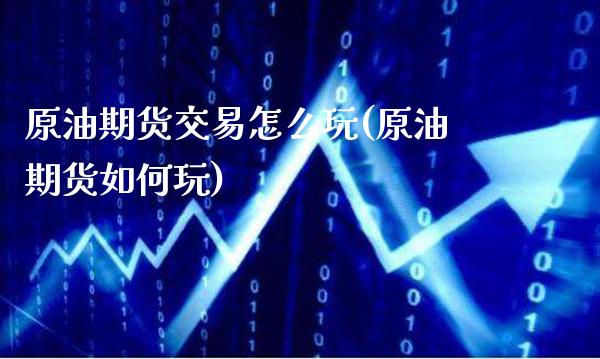 原油期货交易怎么玩(原油期货如何玩)_https://www.gzbbqc.com_德指期货_第1张