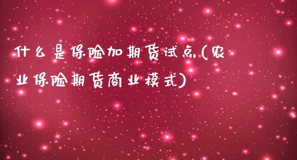 什么是保险加期货试点(农业保险期货商业模式)_https://www.gzbbqc.com_黄金期货_第1张