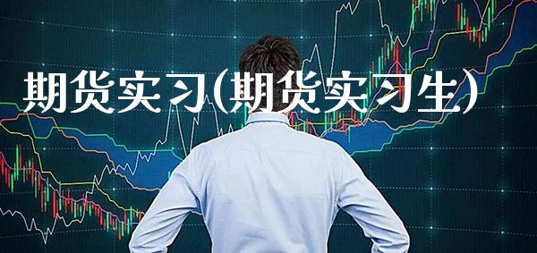 期货实习(期货实习生)_https://www.gzbbqc.com_股指期货_第1张