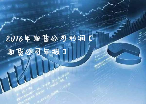 2016年期货公司利润【期货公司年报】_https://www.gzbbqc.com_德指期货_第1张