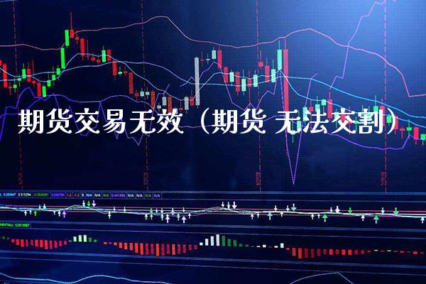 期货交易无效（期货 无法交割）_https://www.gzbbqc.com_原油期货_第1张