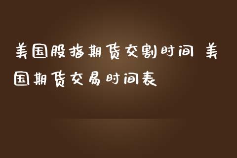 美国股指期货交割时间 美国期货交易时间表_https://www.gnhpgy.com_股指期货_第1张