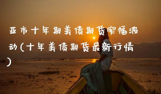 亚市十年期美债期货窄幅波动(十年美债期货最新行情)_https://www.gzbbqc.com_纳指期货_第1张