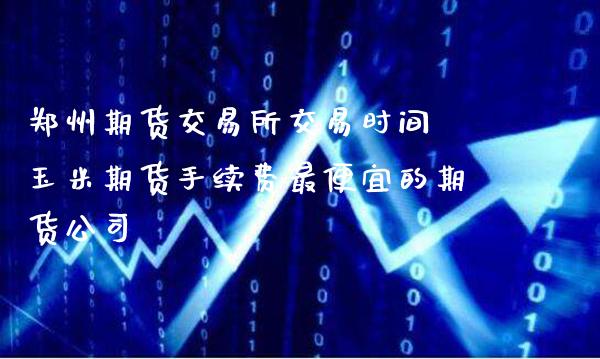 郑州期货交易所交易时间 玉米期货手续费最便宜的期货公司_https://www.gnhpgy.com_纳指期货_第1张