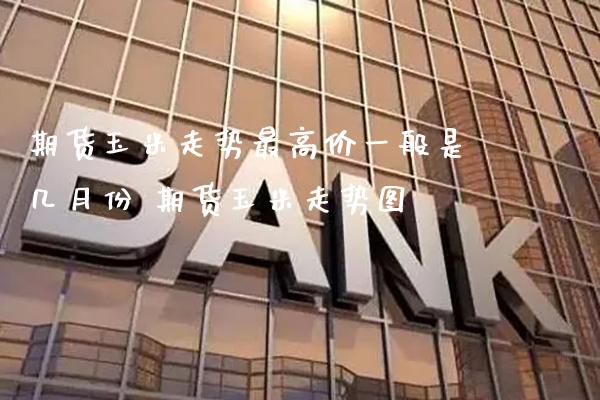 期货玉米走势最高价一般是几月份 期货玉米走势图_https://www.gzbbqc.com_原油期货_第1张