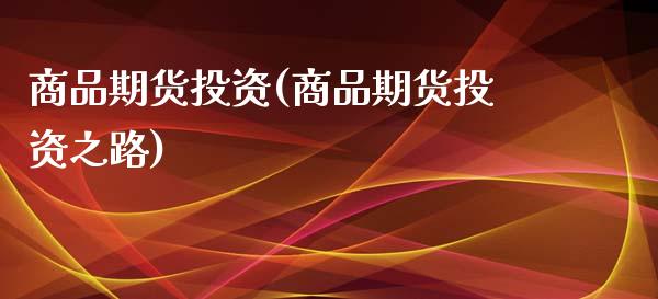 商品期货投资(商品期货投资之路)_https://www.gzbbqc.com_期货知识_第1张