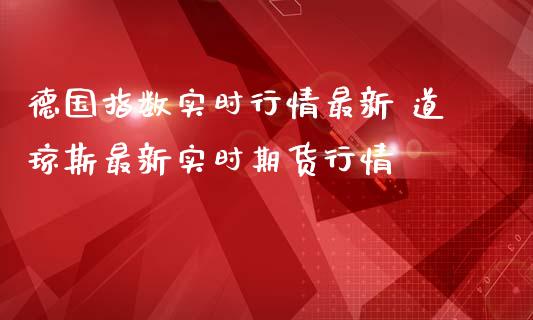 德国指数实时行情最新 道琼斯最新实时期货行情_https://www.gzbbqc.com_德指期货_第1张