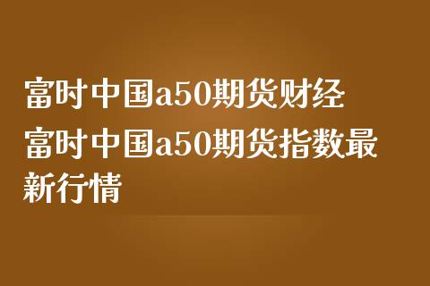 富时中国a50期货财经 富时中国a50期货指数最新行情_https://www.gnhpgy.com_道指期货_第1张