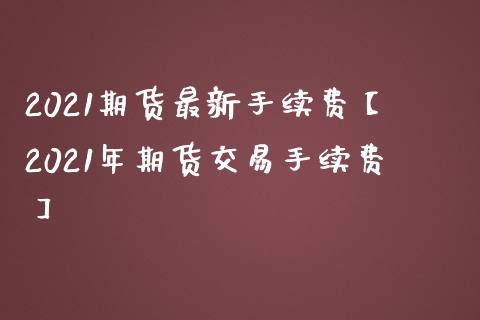 2021期货最新手续费【2021年期货交易手续费】_https://www.gzbbqc.com_期货知识_第1张