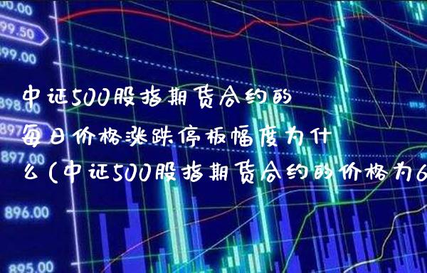 中证500股指期货合约的每日价格涨跌停板幅度为什么(中证500股指期货合约的价格为6000点)_https://www.gzbbqc.com_纳指期货_第1张
