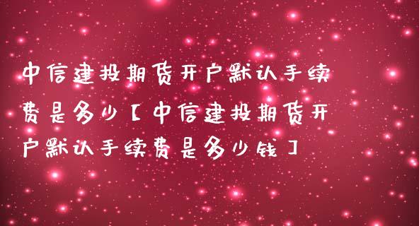 中信建投期货开户默认手续费是多少【中信建投期货开户默认手续费是多少钱】_https://www.gzbbqc.com_股指期货_第1张
