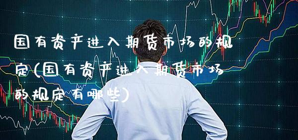 国有资产进入期货市场的规定(国有资产进入期货市场的规定有哪些)_https://www.gzbbqc.com_未分类_第1张