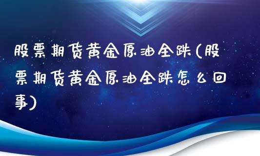 股票期货黄金原油全跌(股票期货黄金原油全跌怎么回事)_https://www.gzbbqc.com_原油期货_第1张