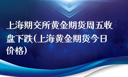 上海期交所黄金期货周五收盘下跌(上海黄金期货今日价格)_https://www.gzbbqc.com_道指期货_第1张
