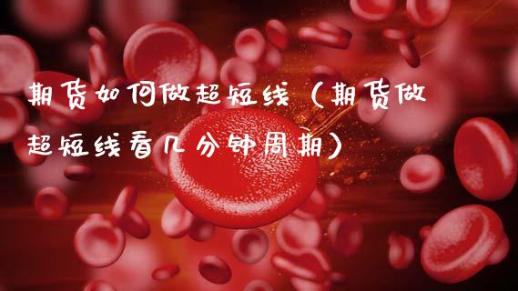 期货如何做超短线（期货做超短线看几分钟周期）_https://www.gzbbqc.com_期货知识_第1张