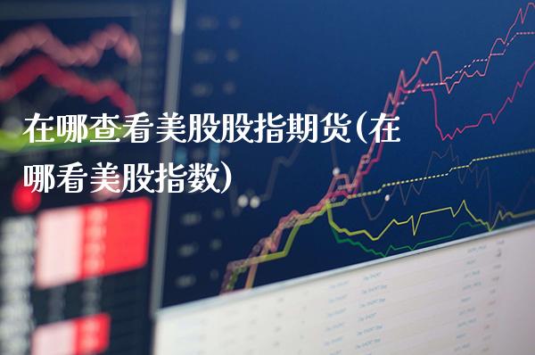 在哪查看美股股指期货(在哪看美股指数)_期货知识_第1张_八八期货网 在哪查看美股股指期货(在哪看美股指数)_https://www.gzbbqc.com_期货知识_第1张