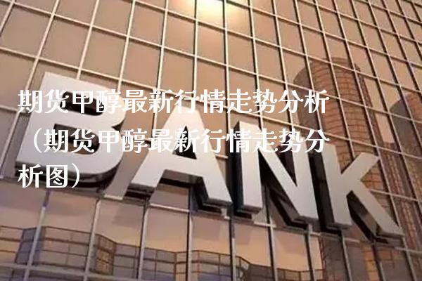 期货甲醇最新行情走势分析（期货甲醇最新行情走势分析图）_https://www.gzbbqc.com_原油期货_第1张