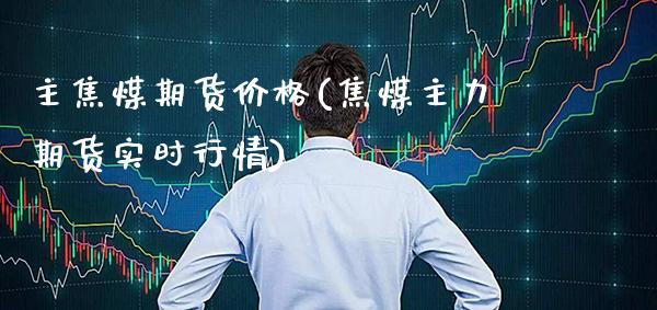 主焦煤期货价格(焦煤主力期货实时行情)_https://www.gzbbqc.com_道指期货_第1张