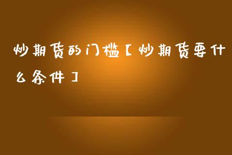 炒期货的门槛【炒期货要什么条件】_https://www.gzbbqc.com_期货知识_第1张