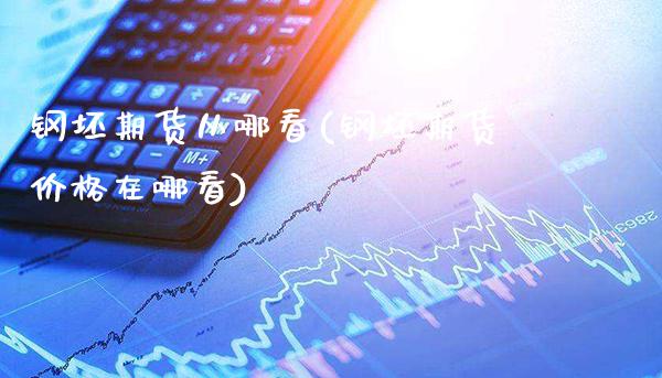 钢坯期货从哪看(钢坯期货价格在哪看)_https://www.gzbbqc.com_股指期货_第1张