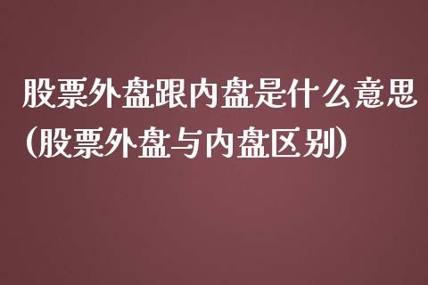 股票外盘跟内盘是什么意思(股票外盘与内盘区别)_https://www.gzbbqc.com_原油期货_第1张