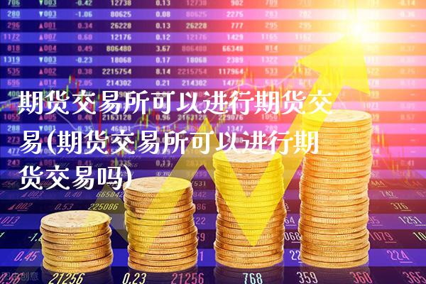 期货交易所可以进行期货交易(期货交易所可以进行期货交易吗)_期货知识_第1张_八八期货网 期货交易所可以进行期货交易(期货交易所可以进行期货交易吗)_https://www.gzbbqc.com_期货知识_第1张