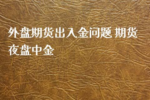 外盘期货出入金问题 期货夜盘中金_https://www.gzbbqc.com_股指期货_第1张