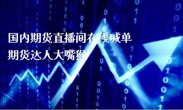 国内期货直播间在线喊单 期货达嘴猴_https://www.gnhpgy.com_原油期货_第1张