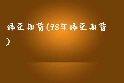 绿豆期货(98年绿豆期货)_https://www.gzbbqc.com_股指期货_第1张