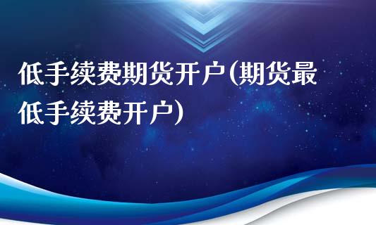 低手续费期货开户(期货最低手续费开户)_https://www.gzbbqc.com_纳指期货_第1张