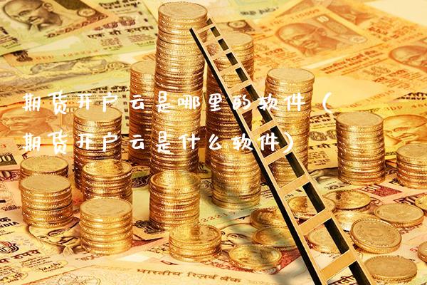 期货开户云是哪里的软件（期货开户云是什么软件）_https://www.gzbbqc.com_纳指期货_第1张