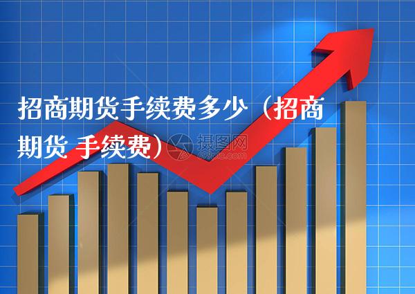 招商期货手续费多少（招商期货 手续费）_https://www.gzbbqc.com_黄金期货_第1张