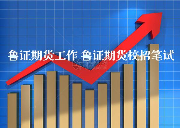 鲁证期货工作 鲁证期货校招笔试_https://www.gnhpgy.com_德指期货_第1张