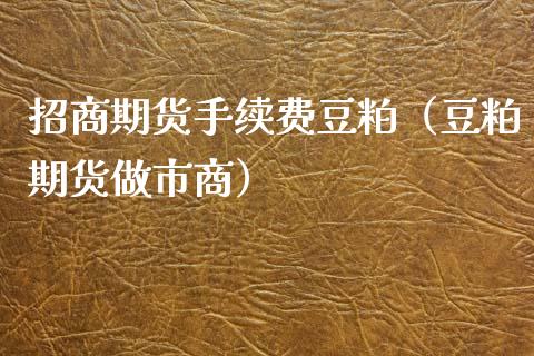 招商期货手续费豆粕（豆粕期货做市商）_https://www.gzbbqc.com_原油期货_第1张